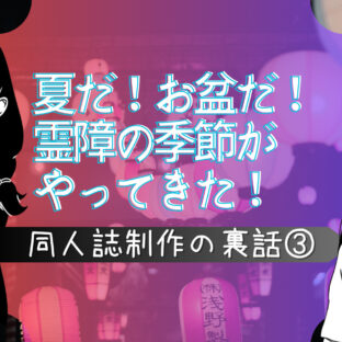 夏だ！お盆だ！霊障の季節がやってきたっ！【同人誌制作の裏話③】