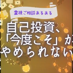 『人生逆転』?自己投資の沼から抜けられない【霊視ご相談あるある】