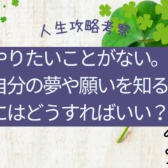やりたいことがない。自分の夢や願いを知るにはどうすればいい？